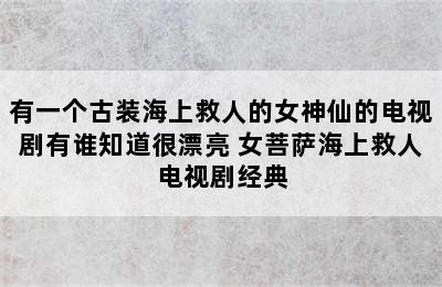 有一个古装海上救人的女神仙的电视剧有谁知道很漂亮 女菩萨海上救人电视剧经典